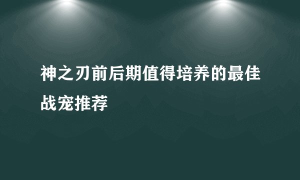 神之刃前后期值得培养的最佳战宠推荐