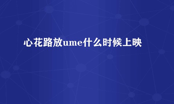 心花路放ume什么时候上映