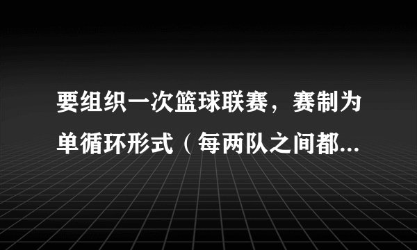 要组织一次篮球联赛，赛制为单循环形式（每两队之间都赛一场），计划安排21场比赛，则参赛球队的个数是