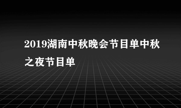 2019湖南中秋晚会节目单中秋之夜节目单