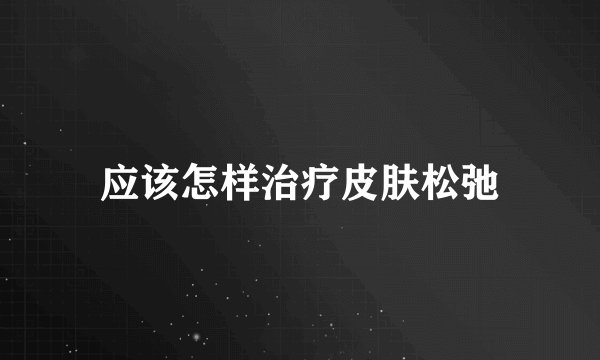 应该怎样治疗皮肤松弛