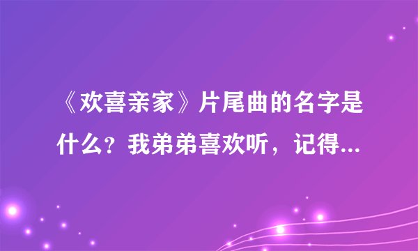 《欢喜亲家》片尾曲的名字是什么?我弟弟喜欢听,记得歌词有一句是:我的女朋友,请你不要为帅哥停留。