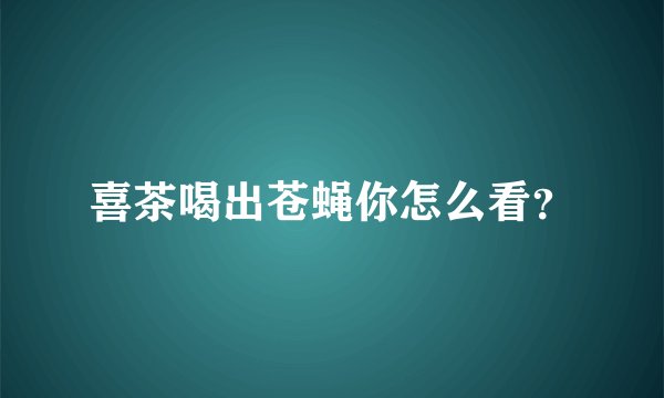 喜茶喝出苍蝇你怎么看？