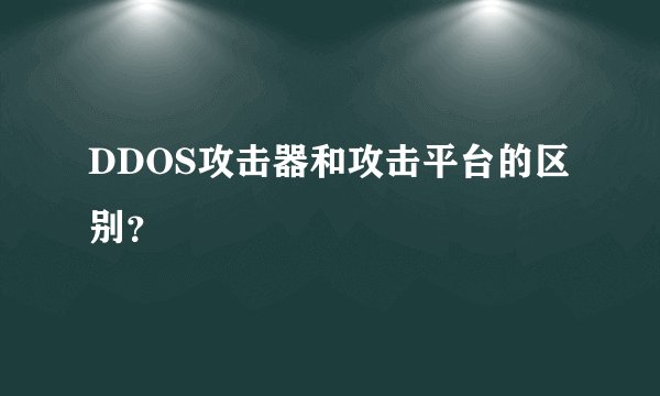 DDOS攻击器和攻击平台的区别？