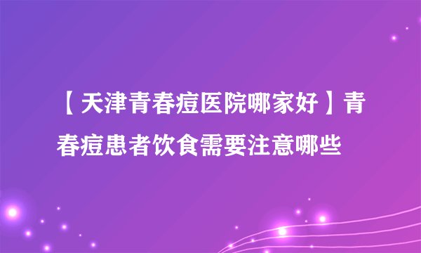 【天津青春痘医院哪家好】青春痘患者饮食需要注意哪些
