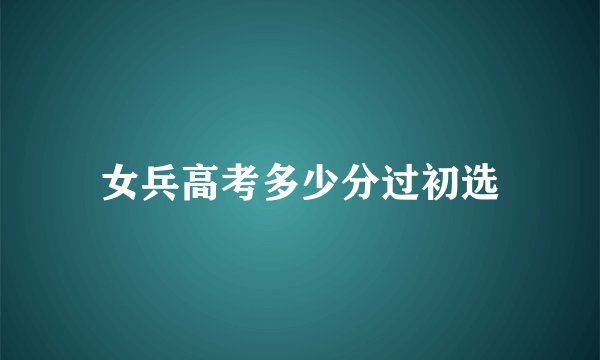 女兵高考多少分过初选