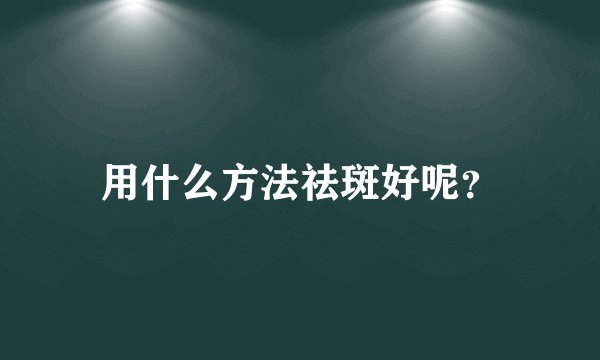 用什么方法祛斑好呢？