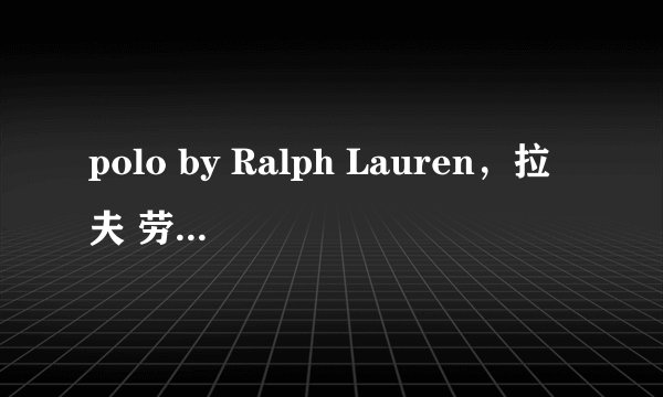 polo by Ralph Lauren，拉夫 劳伦 这个牌子怎么样，是普通的消费品还是奢侈品？