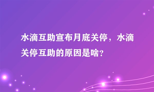 水滴互助宣布月底关停，水滴关停互助的原因是啥？