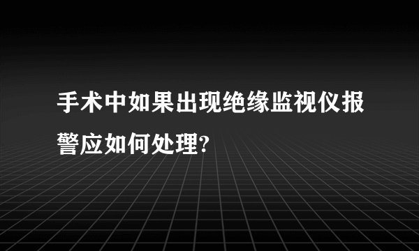 手术中如果出现绝缘监视仪报警应如何处理?