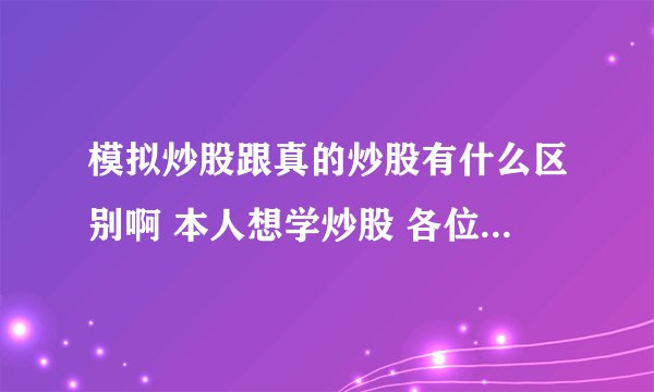 模拟炒股跟真的炒股有什么区别啊 本人想学炒股 各位股神给点建议吧~~~