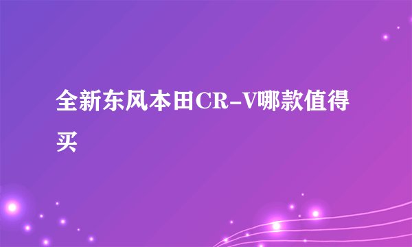 全新东风本田CR-V哪款值得买