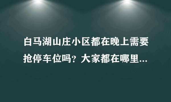 白马湖山庄小区都在晚上需要抢停车位吗？大家都在哪里停车呀？