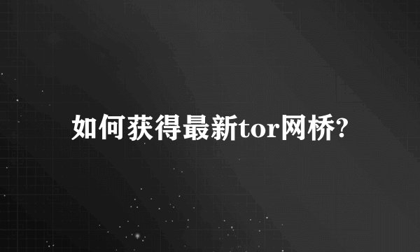如何获得最新tor网桥?