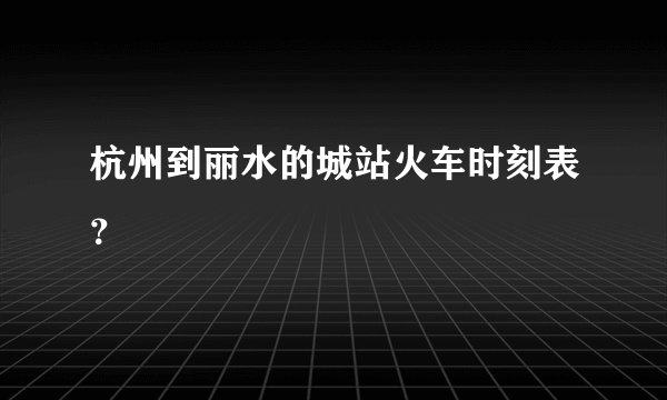 杭州到丽水的城站火车时刻表？