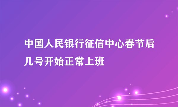 中国人民银行征信中心春节后几号开始正常上班