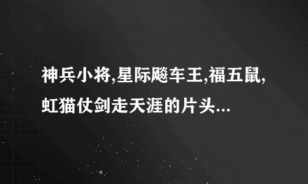 神兵小将,星际飚车王,福五鼠,虹猫仗剑走天涯的片头片尾曲的名字