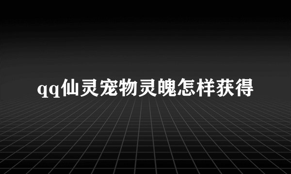 qq仙灵宠物灵魄怎样获得