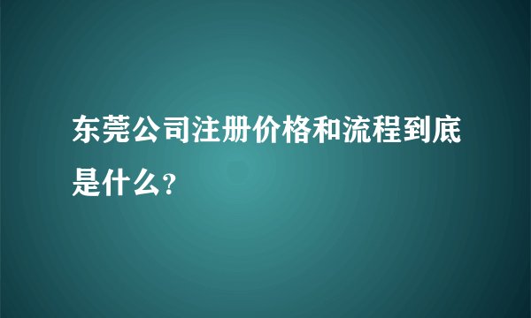 东莞公司注册价格和流程到底是什么？