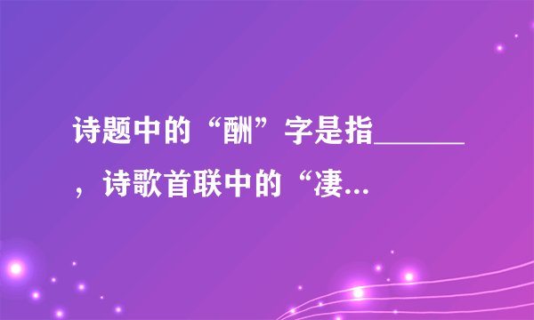 诗题中的“酬”字是指______，诗歌首联中的“凄凉”和“_____”这两个词写出了作者被贬谪的境遇，也表达了作者无限辛酸和愤懑不平的心情。白居易极其欣赏这首诗的颈联，称赞它“神妙”。请你从修辞的角度赏析此联。