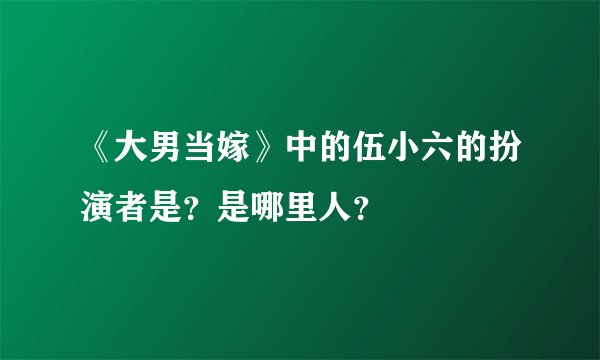 《大男当嫁》中的伍小六的扮演者是？是哪里人？