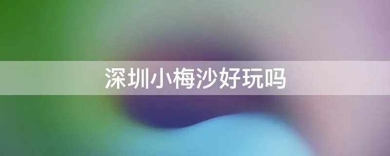 深圳小梅沙好玩吗