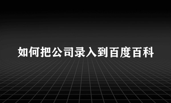 如何把公司录入到百度百科