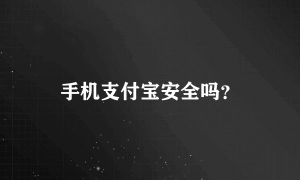 手机支付宝安全吗?