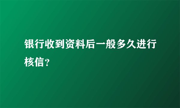 银行收到资料后一般多久进行核信？