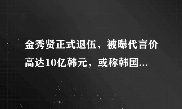 金秀贤正式退伍，被曝代言价高达10亿韩元，或称韩国最贵男星！