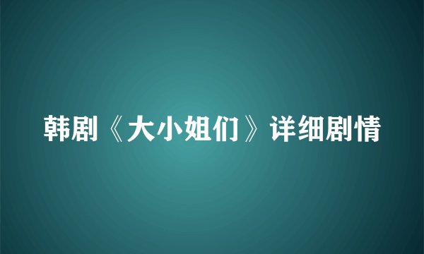 韩剧《大小姐们》详细剧情