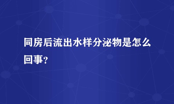 同房后流出水样分泌物是怎么回事？