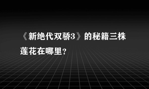 《新绝代双骄3》的秘籍三株莲花在哪里？
