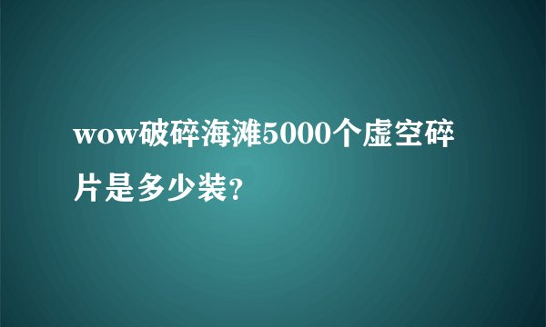 wow破碎海滩5000个虚空碎片是多少装？