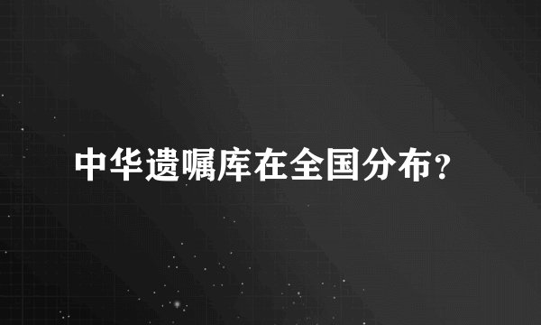 中华遗嘱库在全国分布？