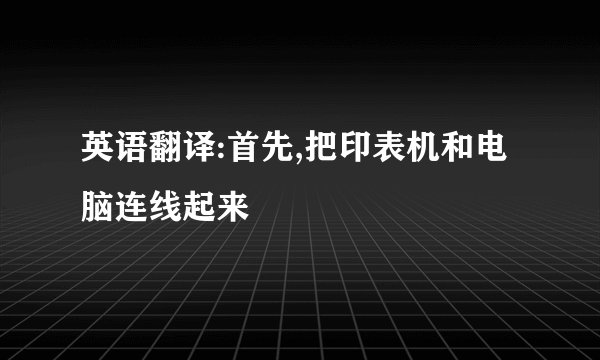 英语翻译:首先,把印表机和电脑连线起来