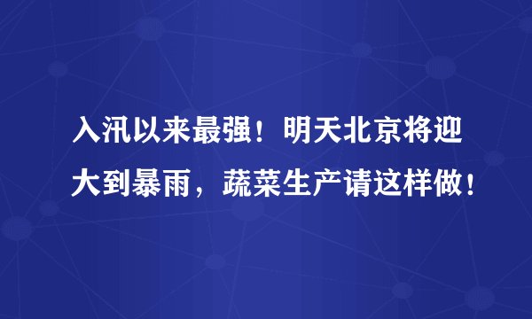 入汛以来最强!明天北京将迎大到暴雨,蔬菜生产请这样做!