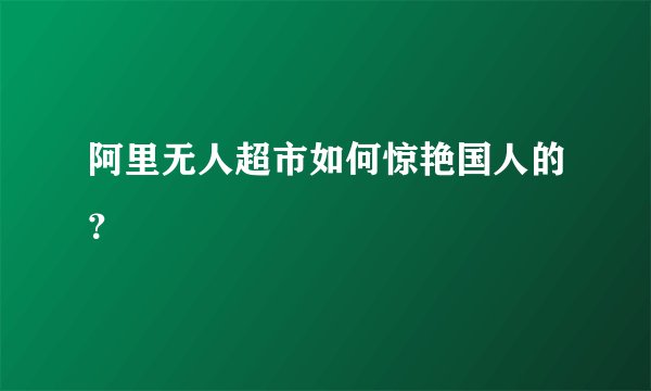 阿里无人超市如何惊艳国人的？