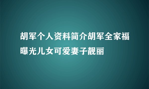 胡军个人资料简介胡军全家福曝光儿女可爱妻子靓丽