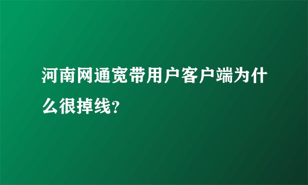河南网通宽带用户客户端为什么很掉线?
