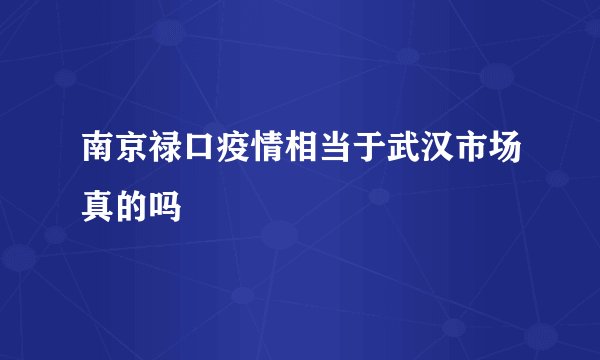 南京禄口疫情相当于武汉市场真的吗