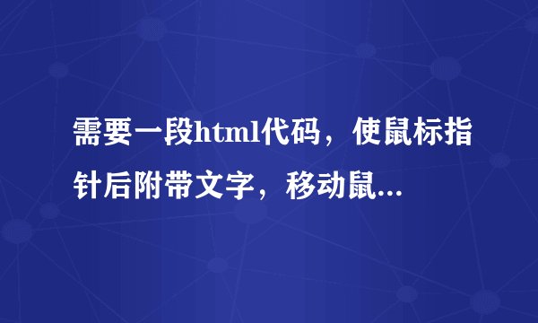 需要一段html代码，使鼠标指针后附带文字，移动鼠标，文字可随之飘动，望能提供这样的代码，谢谢！
