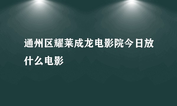 通州区耀莱成龙电影院今日放什么电影