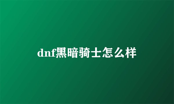 dnf黑暗骑士怎么样