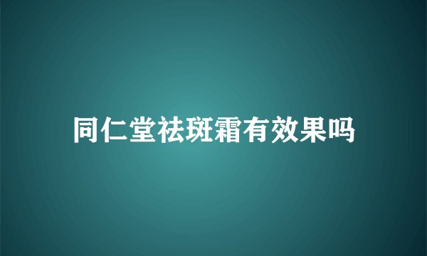 同仁堂祛斑霜有效果吗
