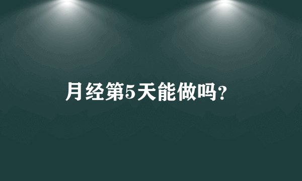 月经第5天能做吗？