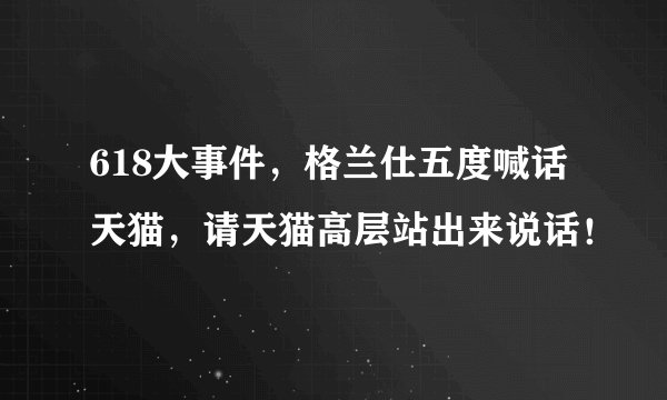 618大事件,格兰仕五度喊话天猫,请天猫高层站出来说话!