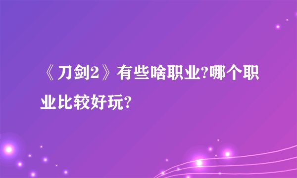 《刀剑2》有些啥职业?哪个职业比较好玩?