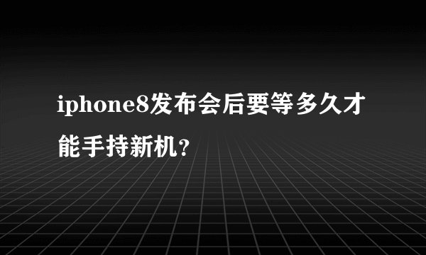 iphone8发布会后要等多久才能手持新机？