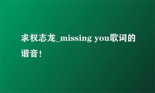 求权志龙_missing you歌词的谐音！
